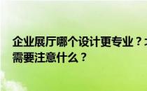 企业展厅哪个设计更专业？北京哪个企业展厅设计效果好？需要注意什么？