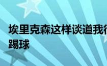 埃里克森这样谈道我很高兴证明自己仍然可以踢球