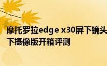 摩托罗拉edge x30屏下镜头上市时间 摩托罗拉edgeX30屏下摄像版开箱评测 