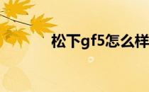 松下gf5怎么样？教你怎么用！