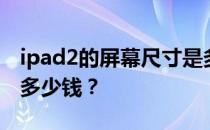 ipad2的屏幕尺寸是多少？ipad2换个屏幕要多少钱？