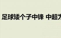 足球矮个子中锋 中超为什么不用小个子前锋 