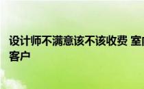 设计师不满意该不该收费 室内设计设计费达不到要怎么婉拒客户 