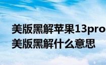 美版黑解苹果13pro max多少钱 iphone13美版黑解什么意思 