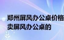 郑州屏风办公桌价格 求大神说下郑州哪里有卖屏风办公桌的 