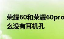 荣耀60和荣耀60pro防水吗 荣耀60Pro为什么没有耳机孔 