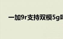 一加9r支持双模5g吗 一加9R支持5G么 