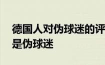 德国人对伪球迷的评价 为什么说德国球迷都是伪球迷 