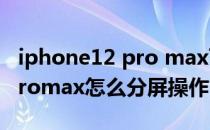 iphone12 pro max可以分屏么 iphone11promax怎么分屏操作 