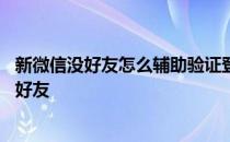 新微信没好友怎么辅助验证登录 微信好友辅助验证要多久的好友 