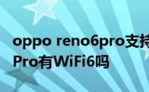 oppo reno6pro支持双wifi吗 OPPOReno6Pro有WiFi6吗 