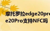 摩托罗拉edge20pro支持tf卡 摩托罗拉Edge20Pro支持NFC吗 