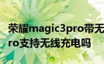 荣耀magic3pro带无线充电吗 荣耀magic3Pro支持无线充电吗 