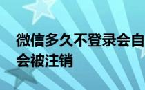 微信多久不登录会自己注销 微信多久不登陆会被注销 