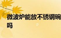 微波炉能放不锈钢碗吗 微波炉能放不锈钢碗吗 