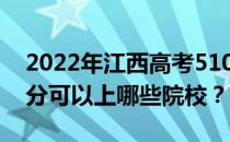 2022年江西高考510分可以报哪些大学 510分可以上哪些院校？