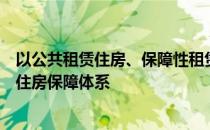 以公共租赁住房、保障性租赁住房、共有产权住房为主体的住房保障体系