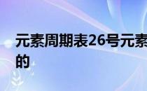 元素周期表26号元素是啥 元素周期表谁发明的 