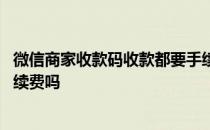 微信商家收款码收款都要手续费吗 微信商家收款码收款要手续费吗 