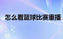 怎么看篮球比赛重播 为什么不看篮球重播 