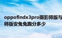 oppofindx3pro摄影师版与vivox7 OPPOFindX3Pro摄影师版安兔兔跑分多少 