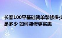 长春100平基础简单装修多少钱 长春30平米一居室装修报价是多少 如何装修更实惠 