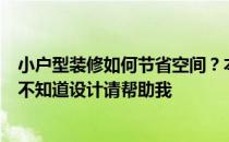 小户型装修如何节省空间？本来打算请施工队装修但是他们不知道设计请帮助我