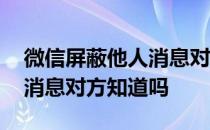 微信屏蔽他人消息对方知道吗 微信屏蔽对方消息对方知道吗 