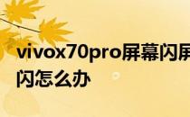 vivox70pro屏幕闪屏吗 vivox70pro 屏幕频闪怎么办 