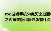 rog游戏手机5s鬼灭之刃联名限定版 ROG游戏手机5s鬼灭之刃限定版和普通版有什么区别 