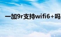 一加9r支持wifi6+吗 一加9Pro支持WIFI6吗 