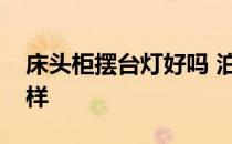 床头柜摆台灯好吗 泊盛的床头装饰台灯怎么样 