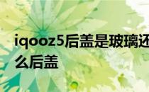 iqooz5后盖是玻璃还是塑料 iQOOz5采用什么后盖 