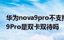 华为nova9pro不支持双卡双待吗 华为Nova9Pro是双卡双待吗 