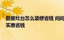 厨房灶台怎么装修省钱 问问厨房怎么装修设计 如何装修更实惠省钱 