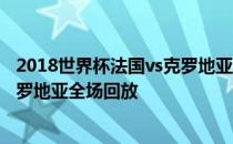 2018世界杯法国vs克罗地亚赔率 2018世界杯决赛法国vs克罗地亚全场回放 