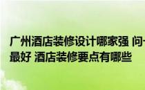 广州酒店装修设计哪家强 问一下广州酒店装修设计公司哪家最好 酒店装修要点有哪些 