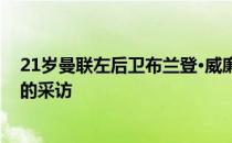 21岁曼联左后卫布兰登·威廉姆斯近日接受了小雷德克纳普的采访