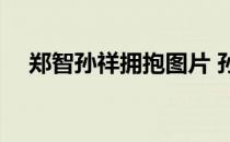 郑智孙祥拥抱图片 孙祥为什么不怕郑智 