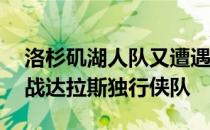 洛杉矶湖人队又遭遇连败他们30日将做客迎战达拉斯独行侠队