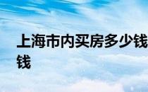 上海市内买房多少钱 谁知道上海市买房多少钱 