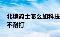 北境骑士怎么加科技和模组 为什么北境骑士不耐打 