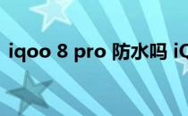 iqoo 8 pro 防水吗 iQOO8Pro支持防水吗 