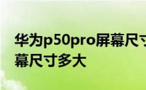 华为p50pro屏幕尺寸和重量 华为P50Pro屏幕尺寸多大 