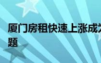 厦门房租快速上涨成为社交平台网友热议的问题