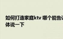 如何打造家庭ktv 哪个能告诉我怎么打造家庭ktv 能不能具体说一下 