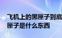 飞机上的黑匣子到底是什么东西 飞机上的黑匣子是什么东西 