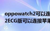 oppowatch2可以连接苹果吗 OPPOWatch2ECG版可以连接苹果手机吗 