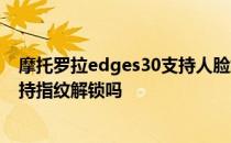 摩托罗拉edges30支持人脸解锁吗 摩托罗拉Edge20lite支持指纹解锁吗 