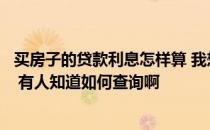 买房子的贷款利息怎样算 我想晓得买房子贷款的利息是多少 有人知道如何查询啊 